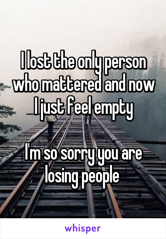 I lost the only person who mattered and now I just feel empty

I'm so sorry you are losing people 