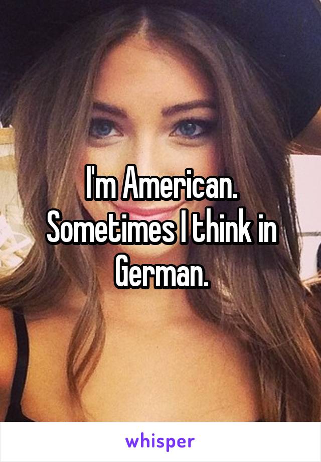 I'm American. Sometimes I think in German.