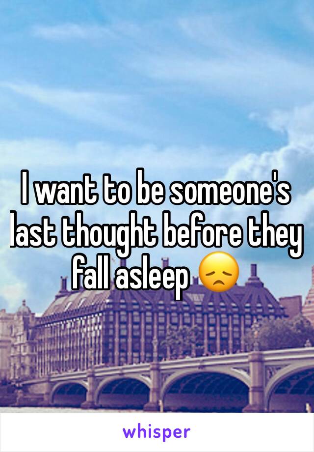 I want to be someone's last thought before they fall asleep 😞