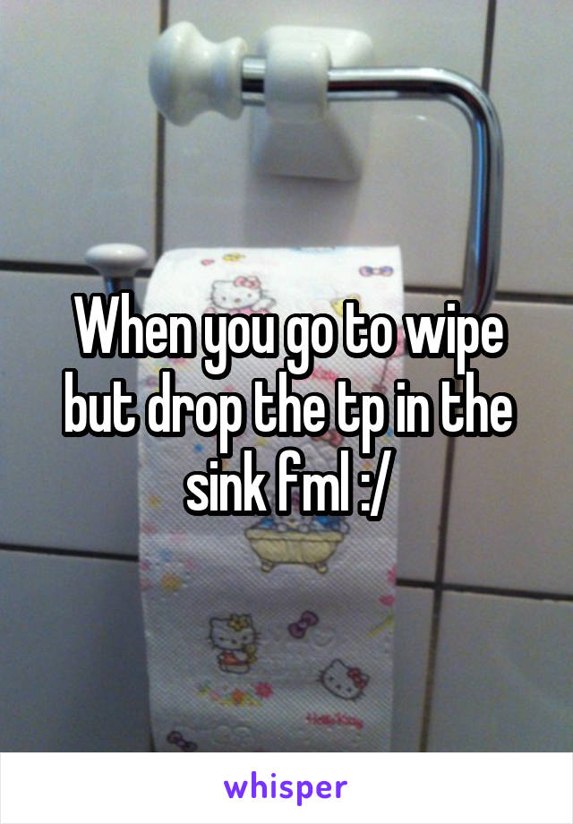 When you go to wipe but drop the tp in the sink fml :/