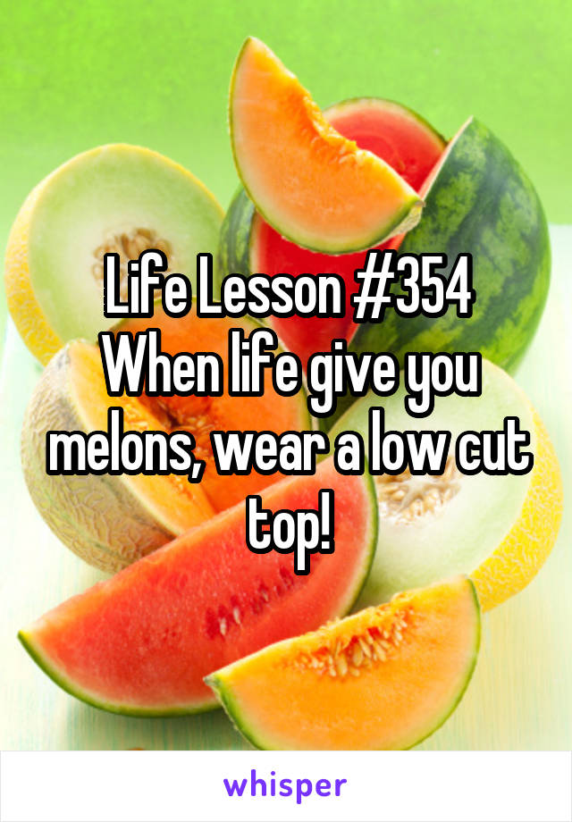 Life Lesson #354
When life give you melons, wear a low cut top!