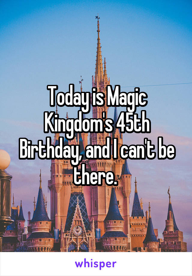 Today is Magic Kingdom's 45th Birthday, and I can't be there. 
