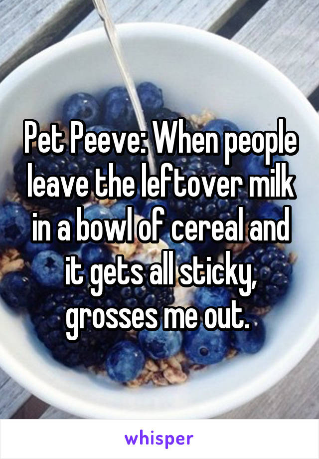 Pet Peeve: When people leave the leftover milk in a bowl of cereal and it gets all sticky, grosses me out. 
