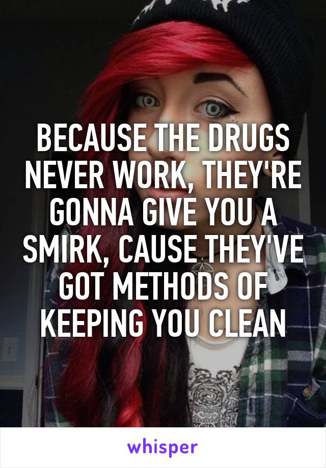 BECAUSE THE DRUGS NEVER WORK, THEY'RE GONNA GIVE YOU A SMIRK, CAUSE THEY'VE GOT METHODS OF KEEPING YOU CLEAN