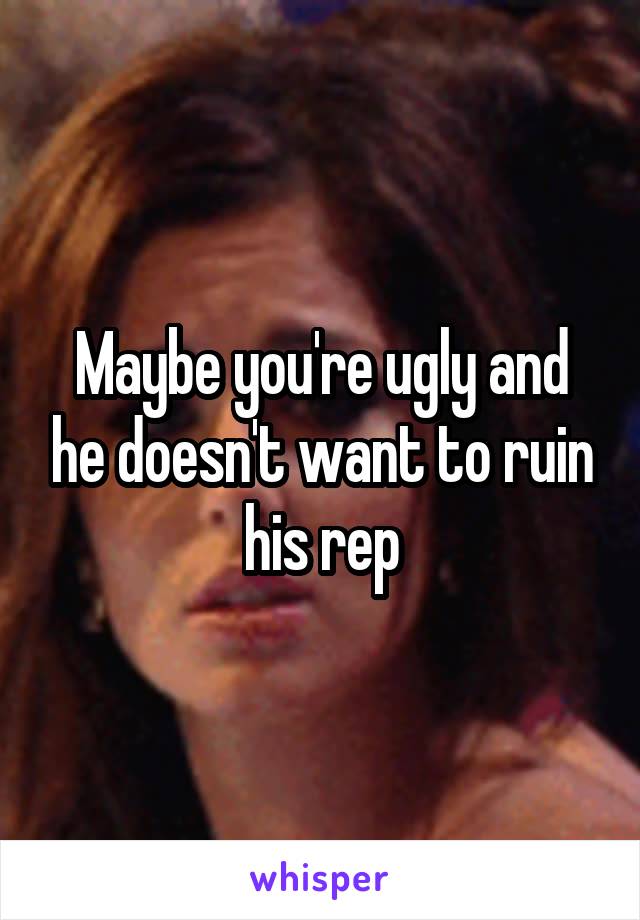 Maybe you're ugly and he doesn't want to ruin his rep