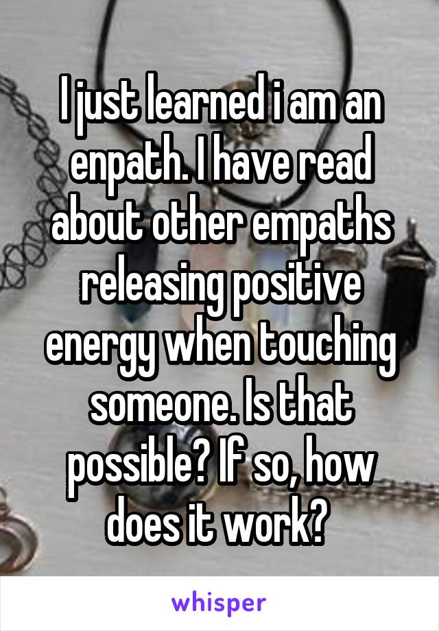 I just learned i am an enpath. I have read about other empaths releasing positive energy when touching someone. Is that possible? If so, how does it work? 