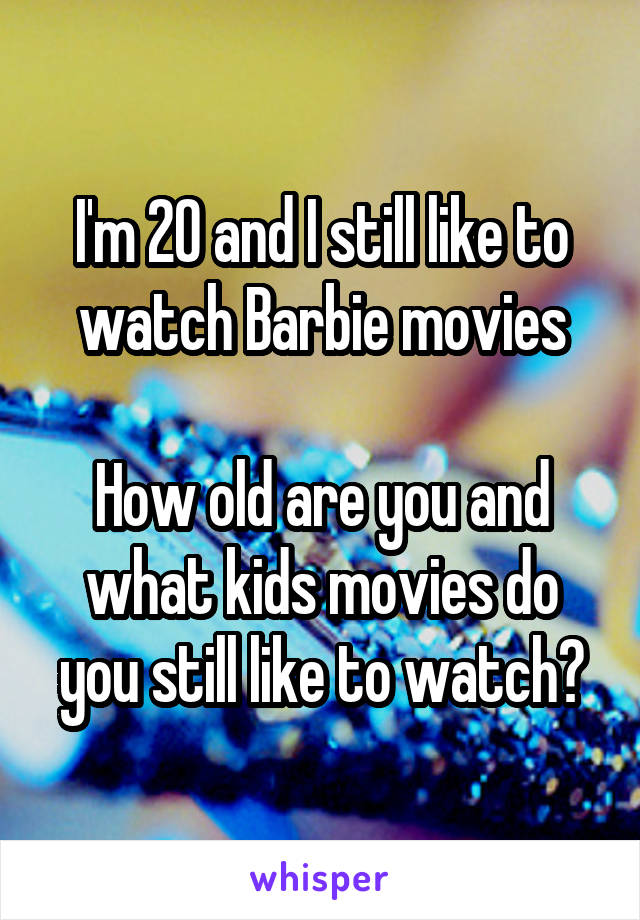 I'm 20 and I still like to watch Barbie movies

How old are you and what kids movies do you still like to watch?