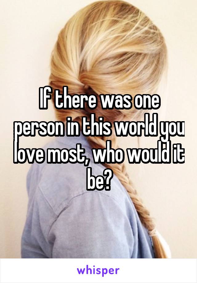 If there was one person in this world you love most, who would it be?