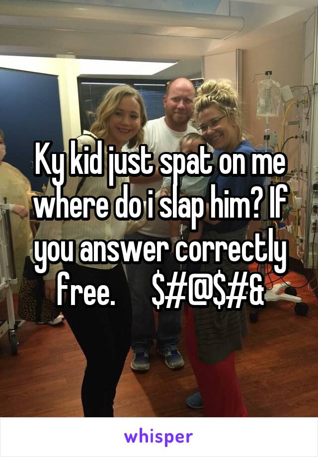Ky kid just spat on me where do i slap him? If you answer correctly free.      $#@$#&