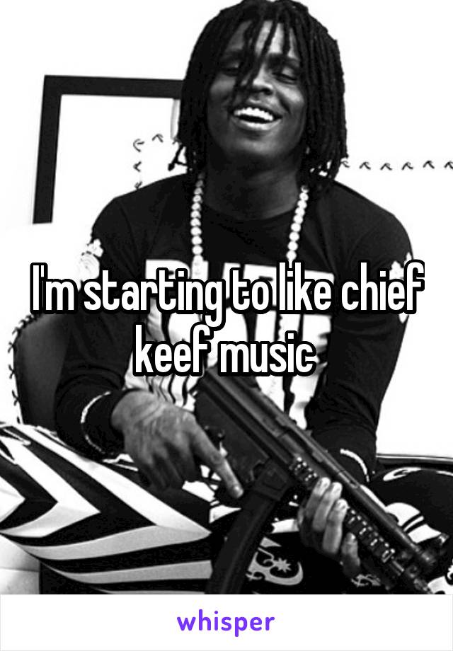 I'm starting to like chief keef music 