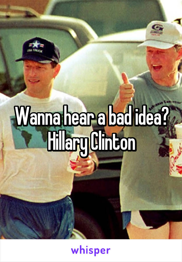Wanna hear a bad idea?
Hillary Clinton