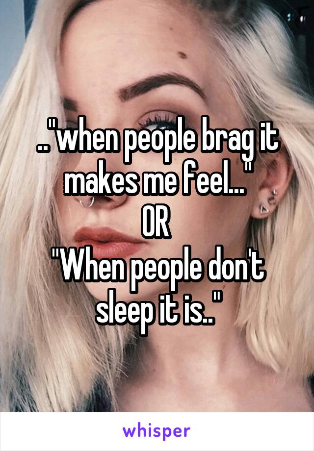 .."when people brag it makes me feel..."
OR 
"When people don't sleep it is.."