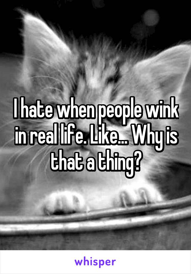 I hate when people wink in real life. Like... Why is that a thing?