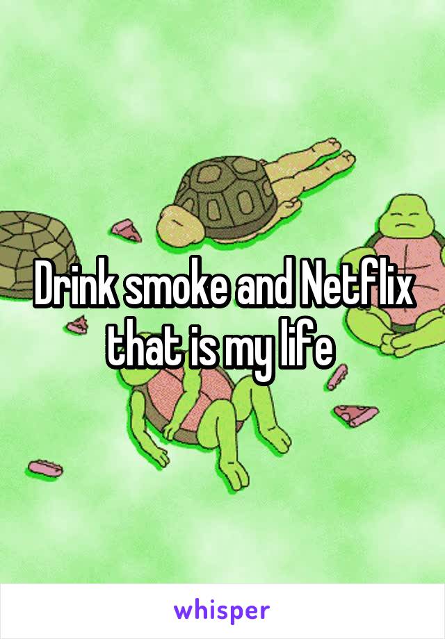 Drink smoke and Netflix that is my life 