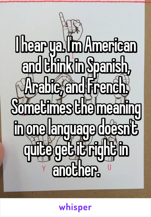 I hear ya. I'm American and think in Spanish, Arabic, and French. Sometimes the meaning in one language doesn't quite get it right in another.