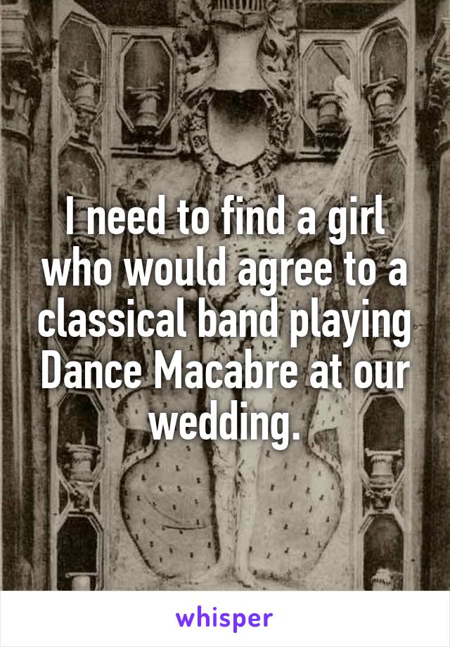 I need to find a girl who would agree to a classical band playing Dance Macabre at our wedding.