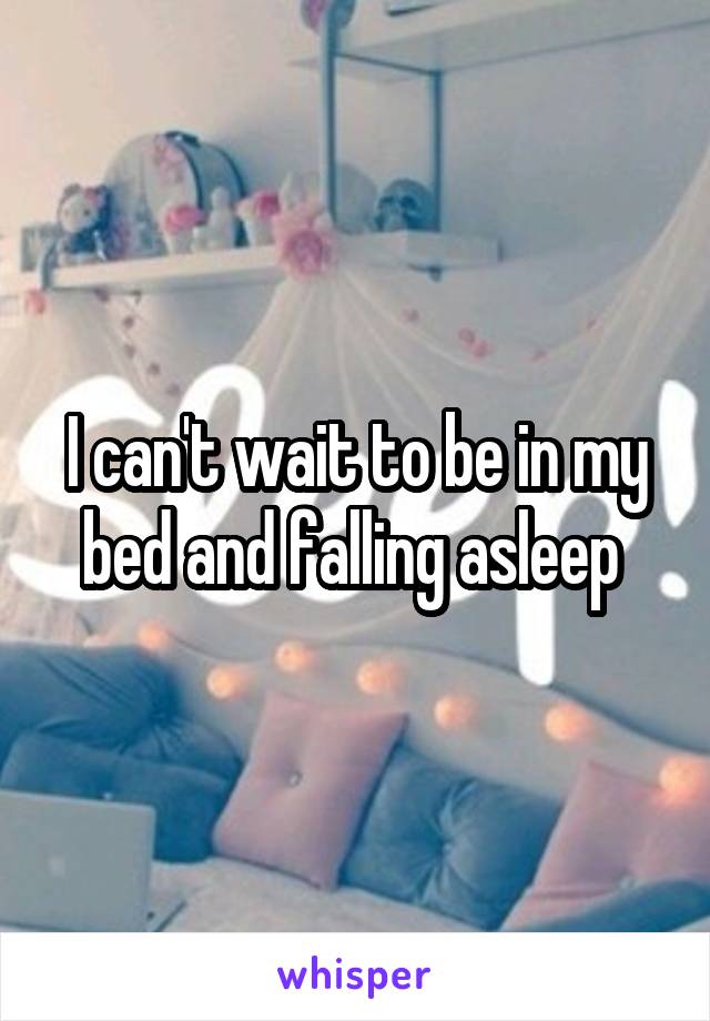 I can't wait to be in my bed and falling asleep 