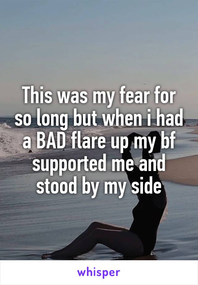 This was my fear for so long but when i had a BAD flare up my bf supported me and stood by my side