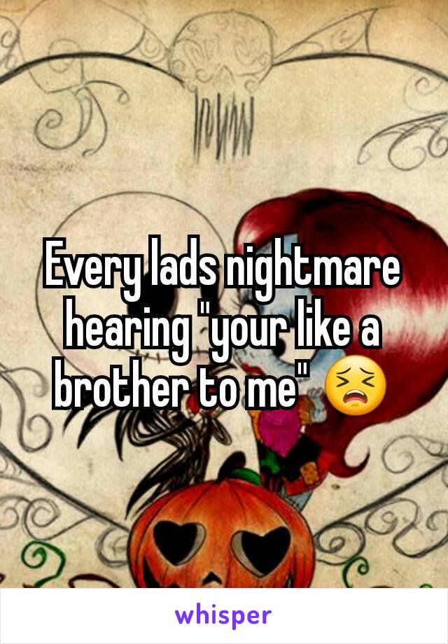 Every lads nightmare hearing "your like a brother to me" 😣