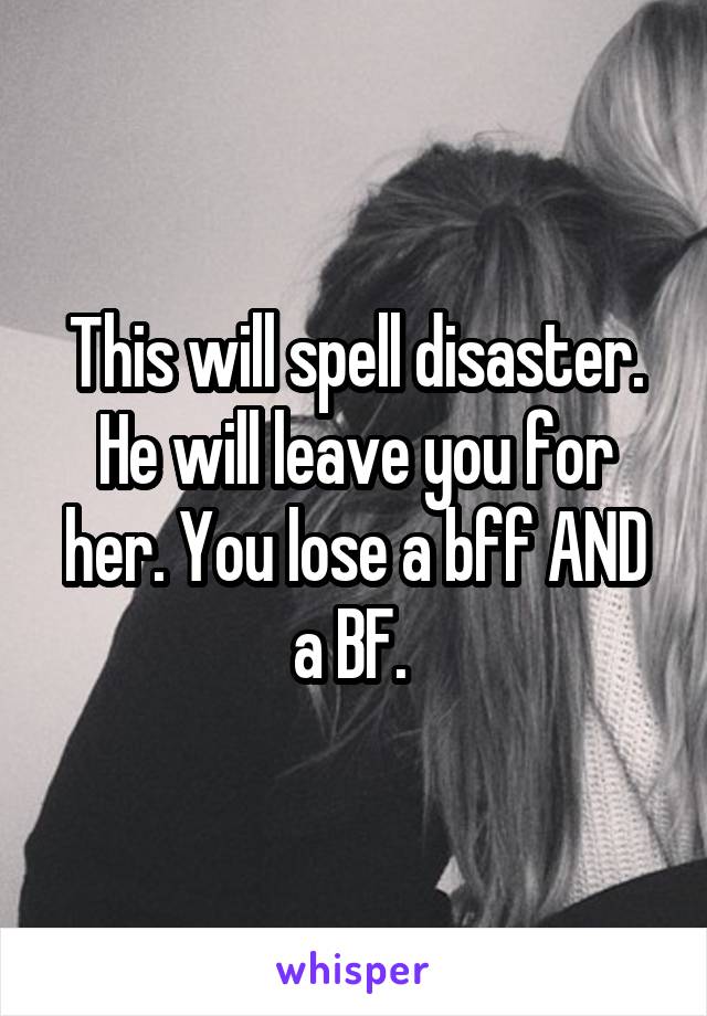 This will spell disaster. He will leave you for her. You lose a bff AND a BF. 
