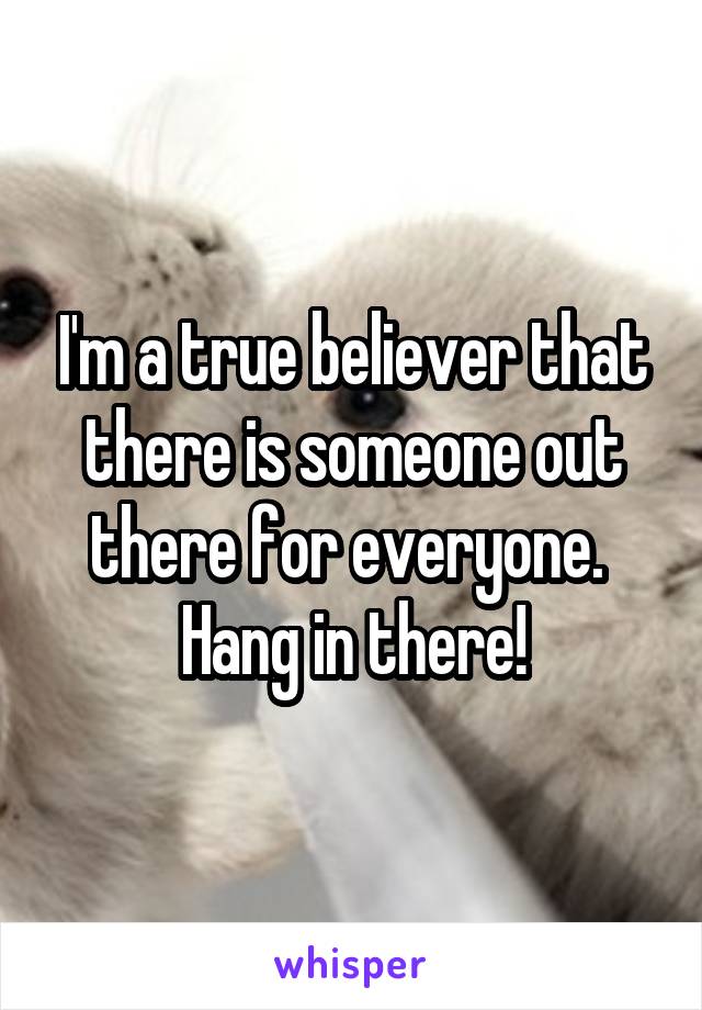 I'm a true believer that there is someone out there for everyone. 
Hang in there!