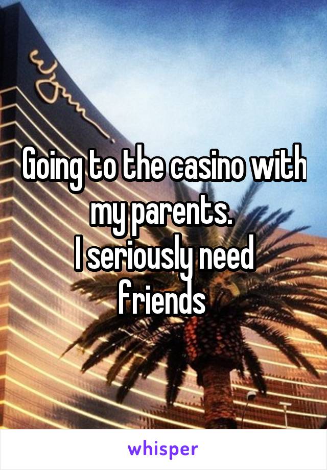 Going to the casino with my parents. 
I seriously need friends 