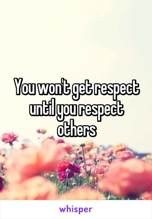 You won't get respect until you respect others