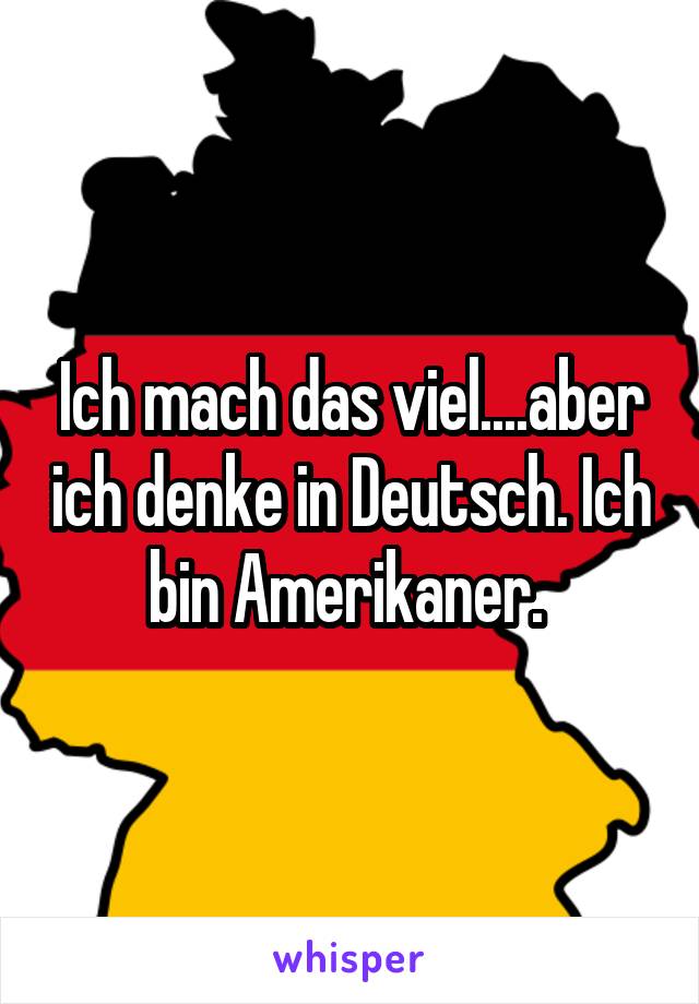 Ich mach das viel....aber ich denke in Deutsch. Ich bin Amerikaner. 