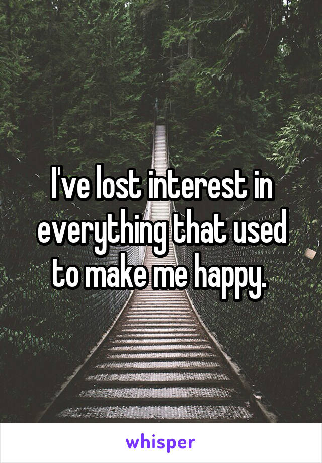 I've lost interest in everything that used to make me happy. 