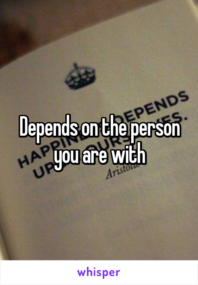 Depends on the person you are with