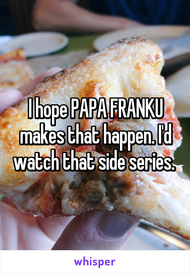 I hope PAPA FRANKU makes that happen. I'd watch that side series. 