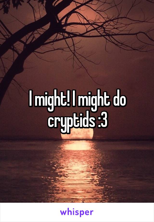 I might! I might do cryptids :3