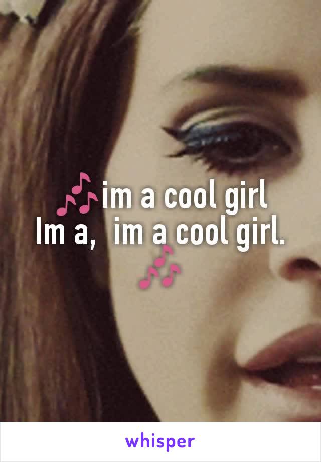 🎶im a cool girl
Im a,  im a cool girl.  🎶
