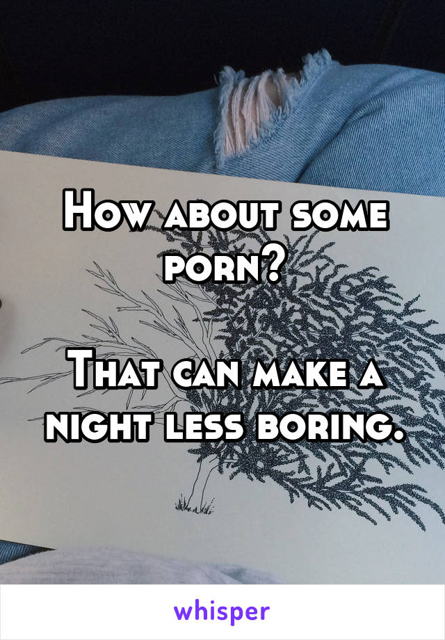 How about some porn?

That can make a night less boring.