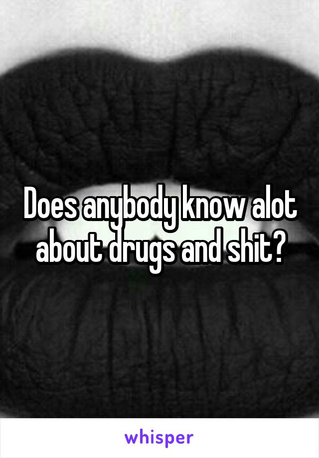 Does anybody know alot about drugs and shit?
