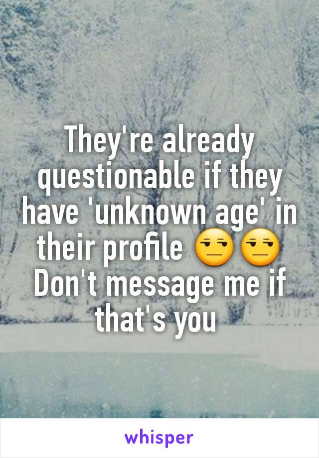 They're already questionable if they have 'unknown age' in their profile 😒😒
Don't message me if that's you 