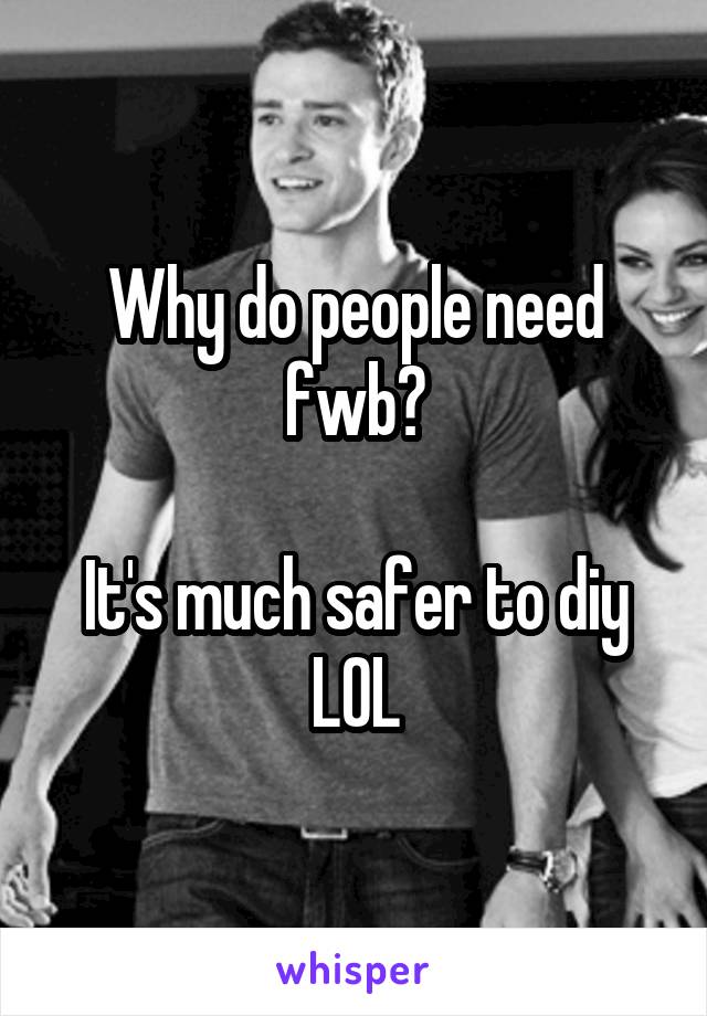 Why do people need fwb?

It's much safer to diy
LOL