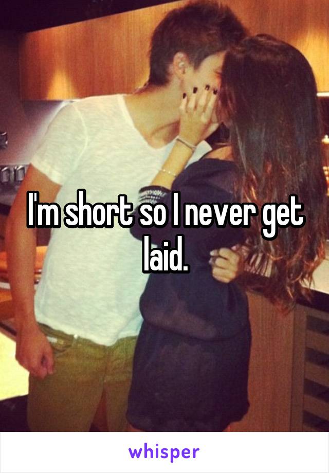 I'm short so I never get laid.