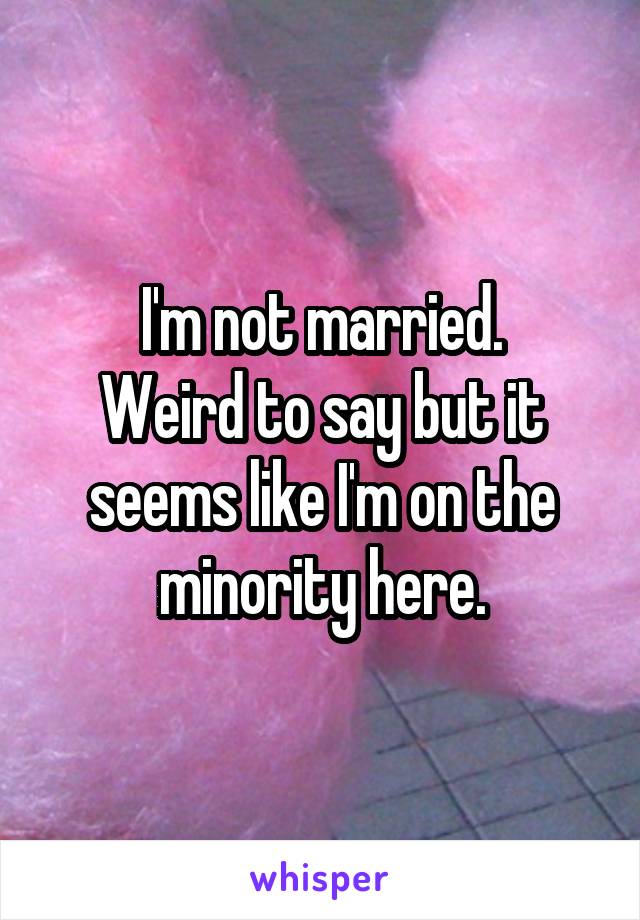 I'm not married.
Weird to say but it seems like I'm on the minority here.