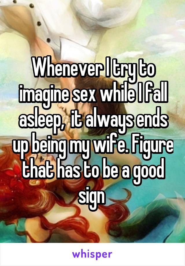 Whenever I try to imagine sex while I fall asleep,  it always ends up being my wife. Figure that has to be a good sign 