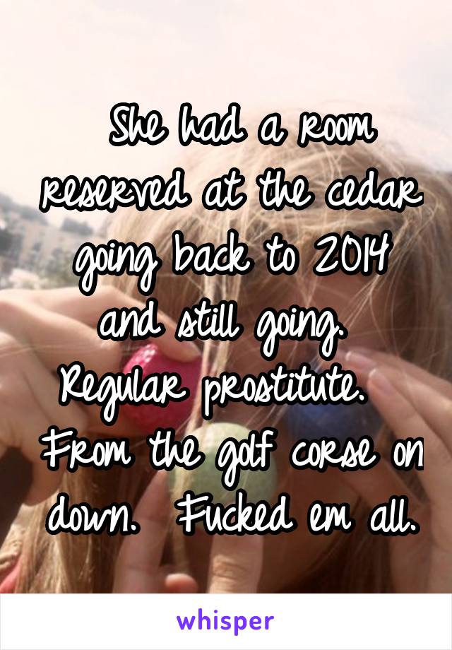  She had a room reserved at the cedar going back to 2014 and still going.  Regular prostitute.   From the golf corse on down.  Fucked em all.