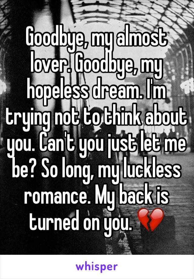 Goodbye, my almost lover. Goodbye, my hopeless dream. I'm trying not to think about you. Can't you just let me be? So long, my luckless romance. My back is turned on you. 💔