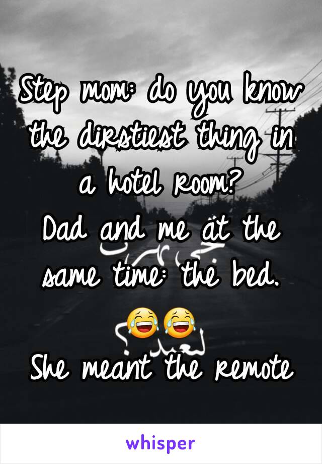 Step mom: do you know the dirstiest thing in a hotel room?
Dad and me at the same time: the bed. 😂😂
She meant the remote