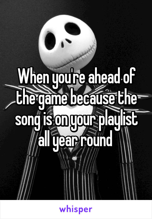 When you're ahead of the game because the song is on your playlist all year round 