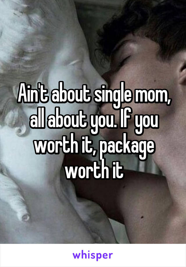Ain't about single mom, all about you. If you worth it, package worth it