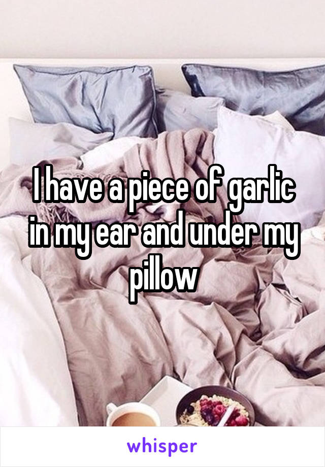 I have a piece of garlic in my ear and under my pillow