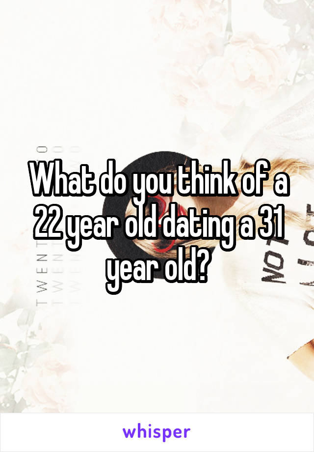 What do you think of a 22 year old dating a 31 year old?
