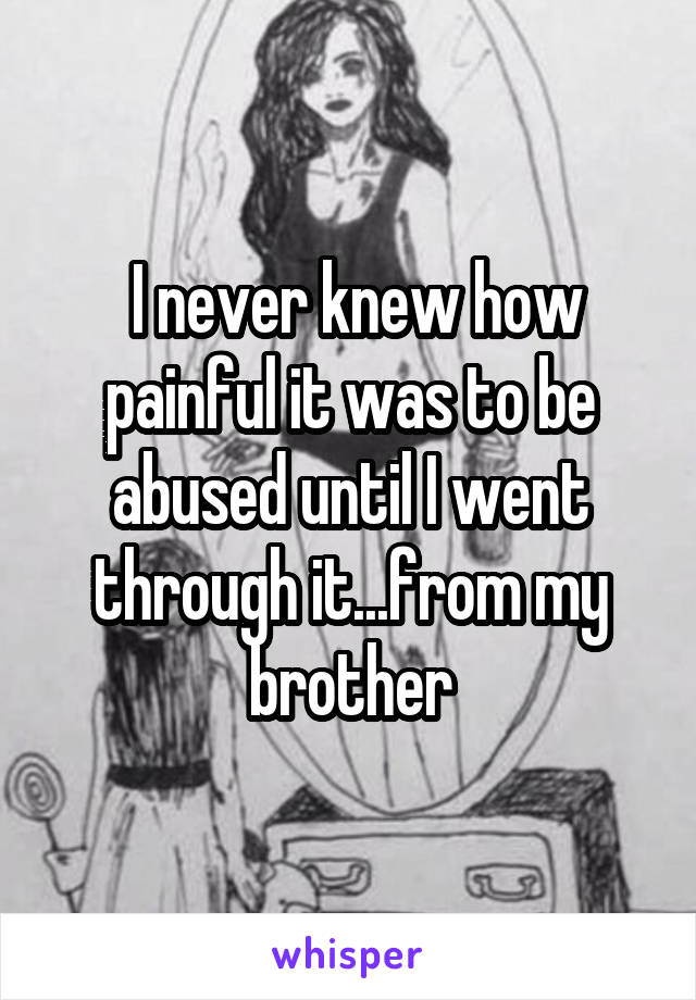  I never knew how painful it was to be abused until I went through it...from my brother