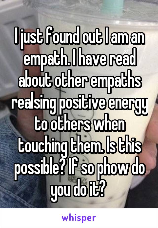 I just found out I am an empath. I have read about other empaths realsing positive energy to others when touching them. Is this possible? If so phow do you do it? 