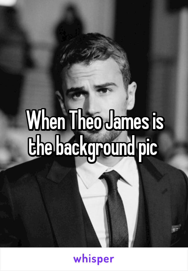 When Theo James is the background pic 